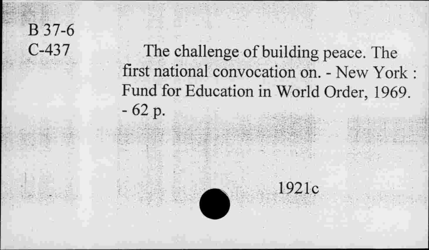 ﻿B 37-6
C-437
The challenge of building peace. The first national convocation on. - New York : Fund for Education in World Order, 1969.
- 62 p.
1921c